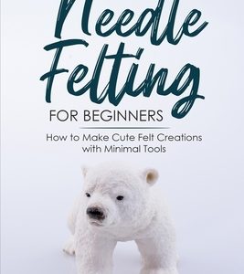 Needle Felting for Beginners: How to Make Cute Felt Creations with Minimal Tools